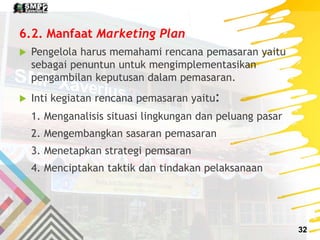 6.2. Manfaat Marketing Plan
 Pengelola harus memahami rencana pemasaran yaitu
sebagai penuntun untuk mengimplementasikan
...
