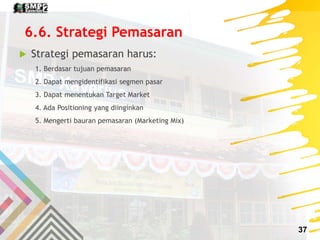 6.6. Strategi Pemasaran
 Strategi pemasaran harus:
1. Berdasar tujuan pemasaran
2. Dapat mengidentifikasi segmen pasar
3....
