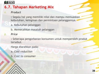 6.7. Tahapan Marketing Mix
1. Product
: Segala hal yang memiliki nilai dan mampu memuaskan
kebutuhan, keinginan dan permin...
