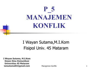 Manajemen Konflik 1
P_5
MANAJEMEN
KONFLIK
I Wayan Sutama,M.I.Kom
Fisipol Univ. 45 Mataram
 