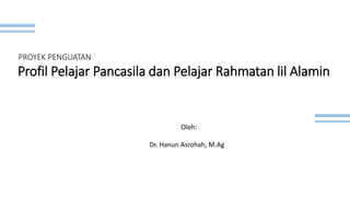 PROYEK PENGUATAN
Profil Pelajar Pancasila dan Pelajar Rahmatan lil Alamin
Oleh:
Dr. Hanun Asrohah, M.Ag
 