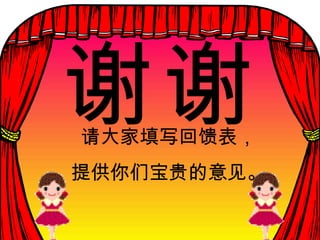 谢谢 请大家填写回馈表， 提供你们宝贵的意见。 
