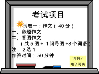 试卷一：作文（ 40 分） 一、命题作文 二、看图作文 （共 5 图 + １问号图 +8 个词语） 注： 2 选 1 作答时间： 50 分钟 词典 / 电子词典 考试项目 