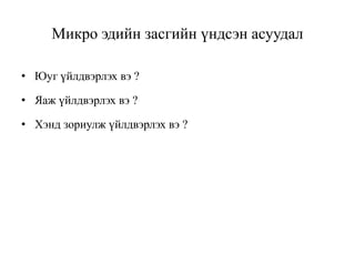 Микро эдийн засгийн үндсэн асуудал
• Юуг үйлдвэрлэх вэ ?
• Яаж үйлдвэрлэх вэ ?
• Хэнд зориулж үйлдвэрлэх вэ ?
 