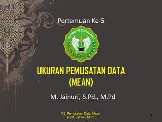 UKURAN PEMUSATAN DATA
(MEAN)
M. Jainuri, S.Pd., M.Pd
P5_Pemusatan Data_Mean
(c) M. Jainuri, M.Pd
1
Pertemuan Ke-5
 