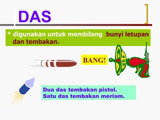 DAS * digunakan untuk membilang  bunyi letupan dan tembakan. Contoh  Dua das tembakan pistol. Satu das tembakan meriam. BANG! 