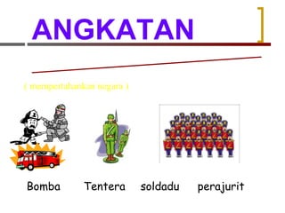 ANGKATAN Sekumpulan manusia yang berpakaian seragam  ( mempertahankan negara )  Bomba Tentera soldadu perajurit 