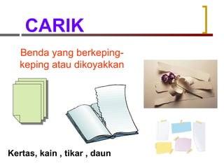 CARIK Benda yang berkeping-keping atau dikoyakkan Kertas, kain , tikar , daun 