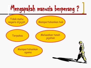 Mengapakah manusia berperang ? Mempertahankan  agama Tidak mahu negara dijajah Terpaksa Meluaskan tanah jajahan Mempertahankan hak 