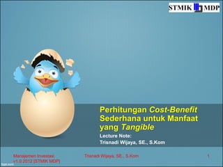 Perhitungan Cost-Benefit
                               Sederhana untuk Manfaat
                               yang Tangible
                               Lecture Note:
                               Trisnadi Wijaya, SE., S.Kom

Manajemen Investasi     Trisnadi Wijaya, SE., S.Kom          1
v1.0 2012 [STMIK MDP]
 