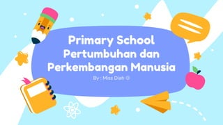 Primary School
Pertumbuhan dan
Perkembangan Manusia
By : Miss Diah 
 