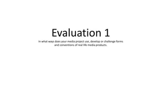 Evaluation 1In what ways does your media project use, develop or challenge forms
and conventions of real life media products.
 