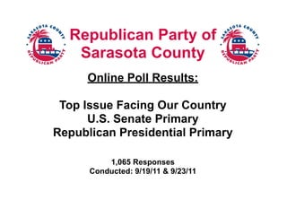 Republican Party of
   Sarasota County
     Online Poll Results:

 Top Issue Facing Our Country
      U.S. Senate Primary
Republican Presidential Primary

          1,065 Responses
      Conducted: 9/19/11 & 9/23/11
 