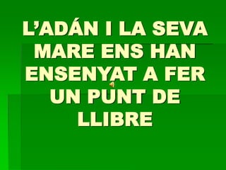 L’ADÁN I LA SEVA
MARE ENS HAN
ENSENYAT A FER
UN PUNT DE
LLIBRE

 