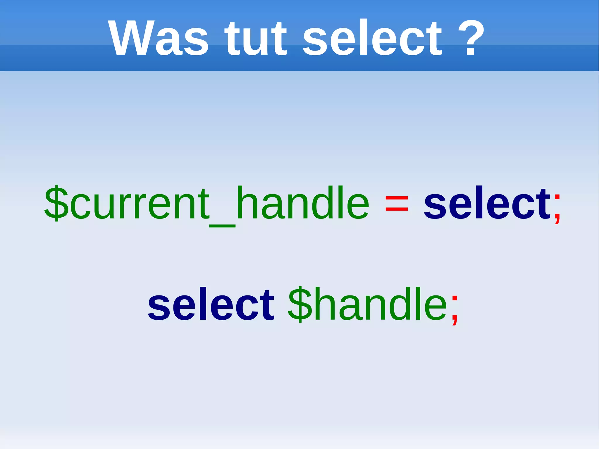 Was tut select ?


$current_handle = select;

    select $handle;
 