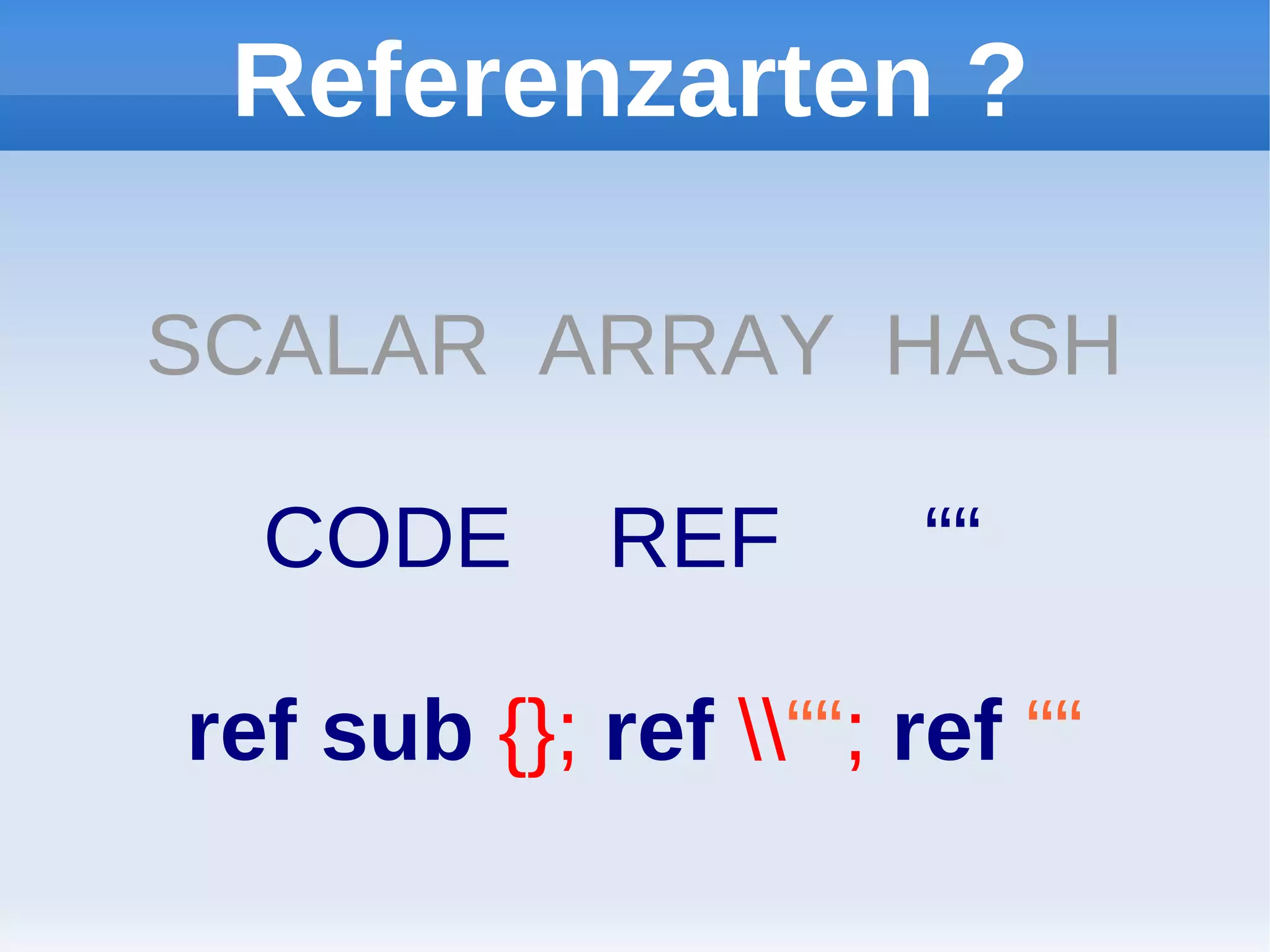 Referenzarten ?

SCALAR ARRAY HASH

  CODE       REF       ““

ref sub {}; ref ““; ref ““
 