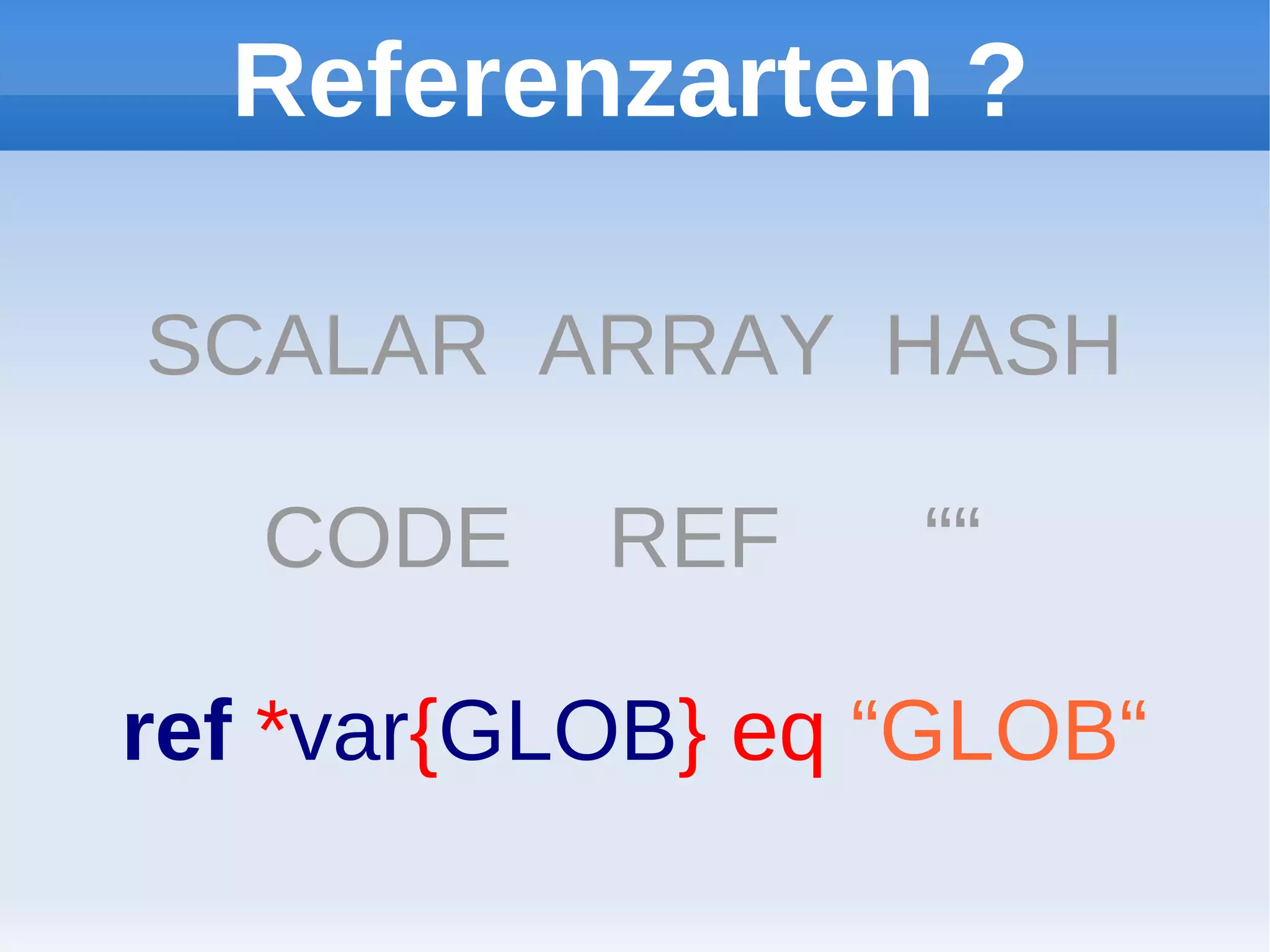 Referenzarten ?

SCALAR ARRAY HASH

   CODE    REF    ““

ref *var{GLOB} eq “GLOB“
 