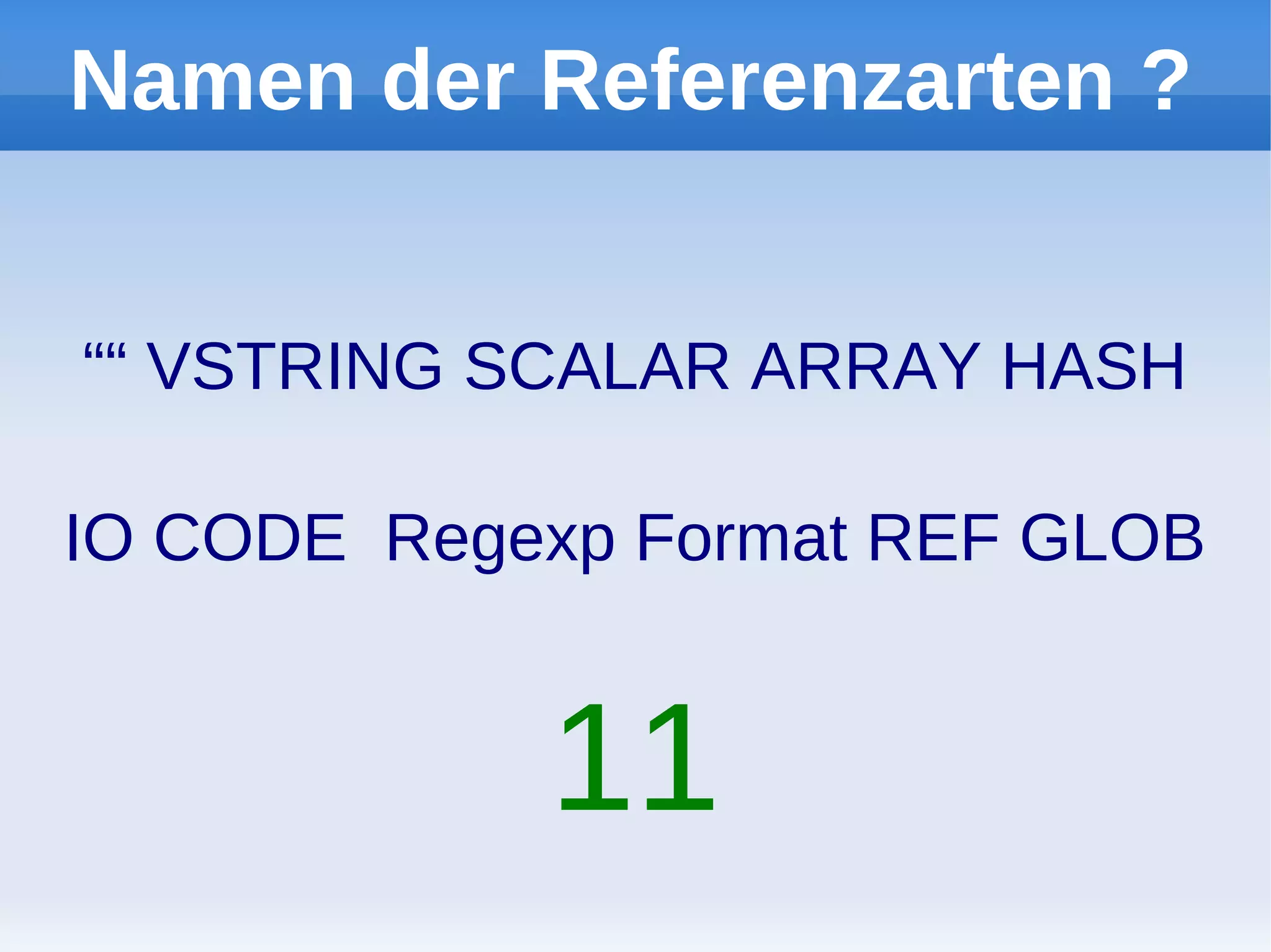 Namen der Referenzarten ?


““ VSTRING SCALAR ARRAY HASH

IO CODE Regexp Format REF GLOB


            11
 