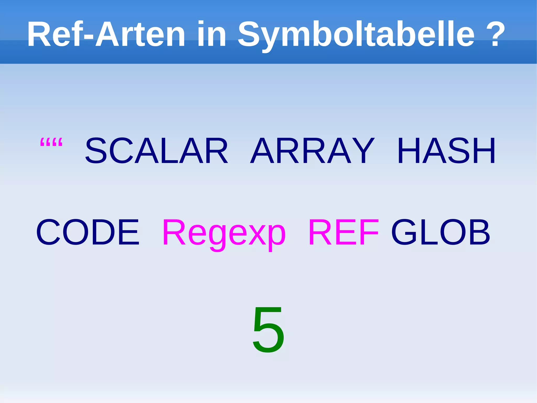 Ref-Arten in Symboltabelle ?


““ SCALAR ARRAY HASH

CODE Regexp REF GLOB

             5
 