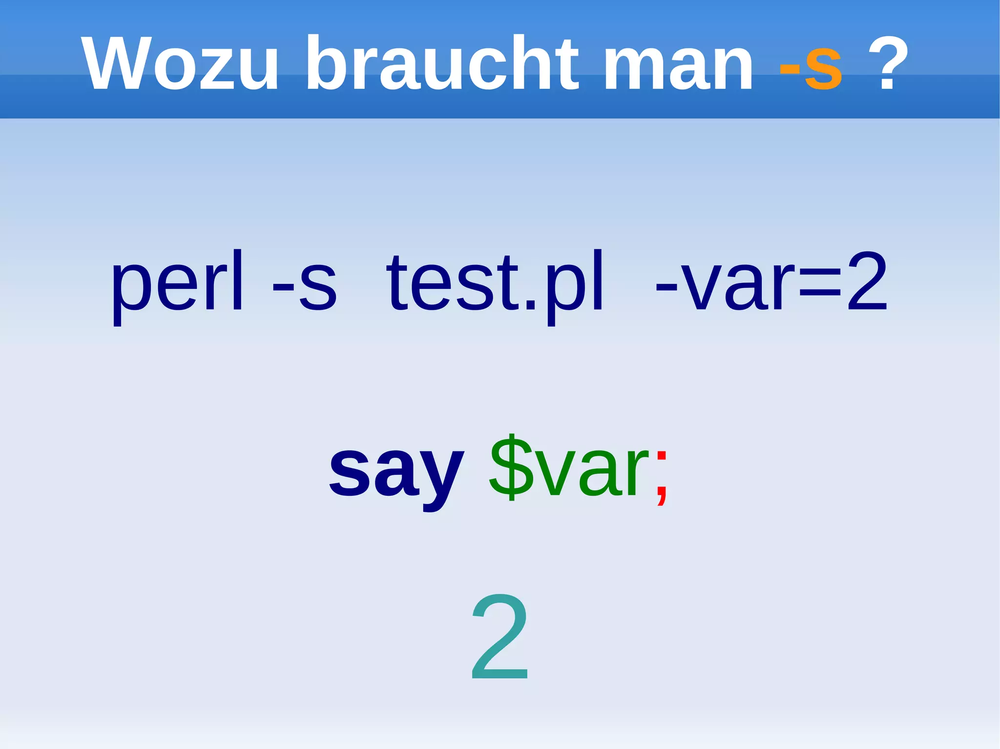 Wozu braucht man -s ?

perl -s test.pl -var=2

      say $var;

          2
 