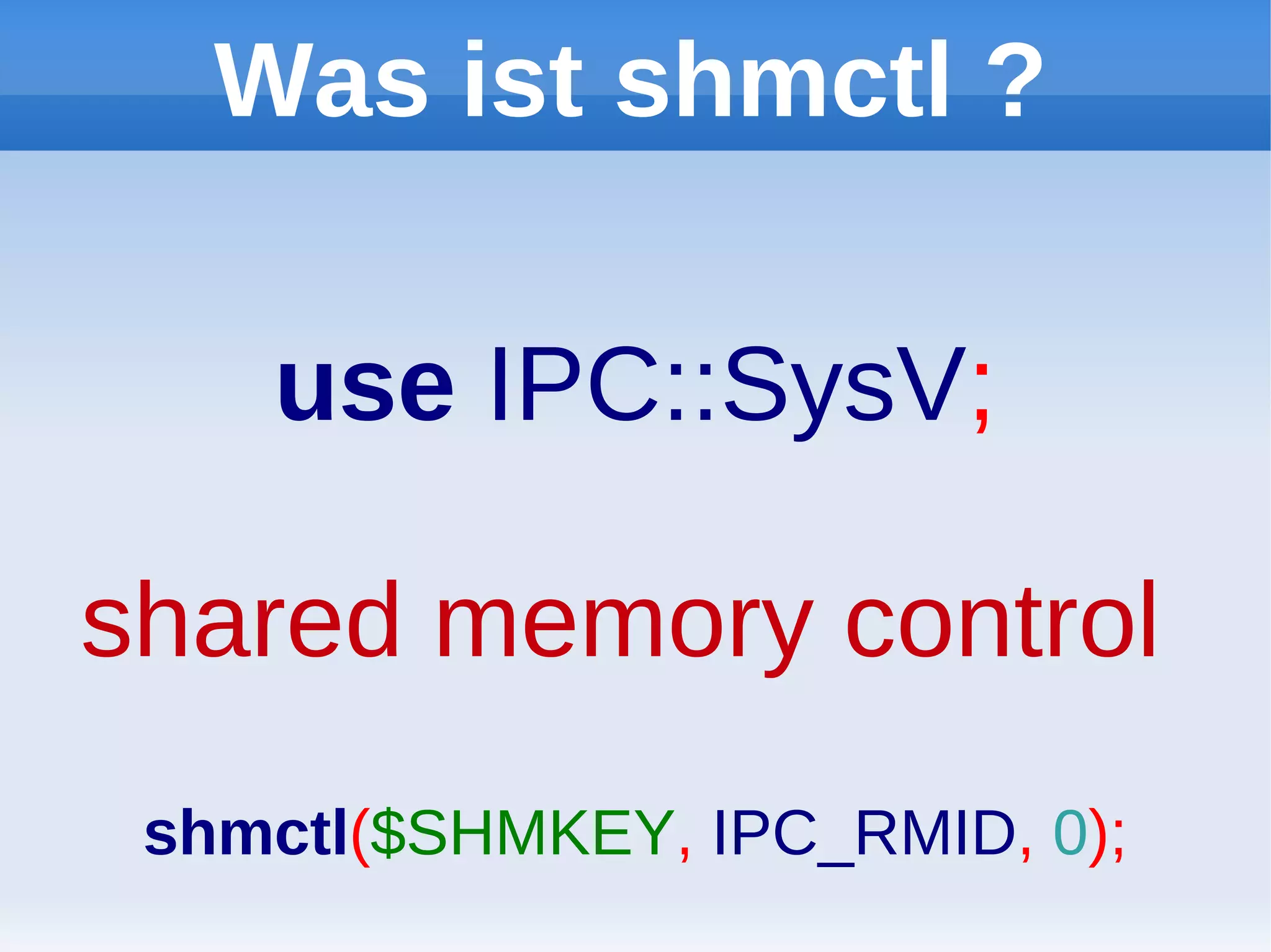 Was ist shmctl ?

    use IPC::SysV;

shared memory control
 shmctl($SHMKEY, IPC_RMID, 0);
 