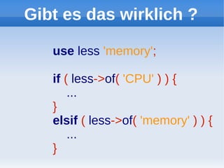 Gibt es das wirklich ?

   use less 'memory';

   if ( less->of( 'CPU' ) ) {
       ...
   }
   elsif ( less->of( 'memory' ) ) {
       ...
   }
 