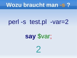 Wozu braucht man -s ?

perl -s test.pl -var=2

      say $var;

          2
 