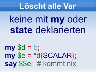Löscht alle Var
 keine mit my oder
 state deklarierten
my $d = 5;
my $e = *d{SCALAR};
say $$e; # kommt nix
 