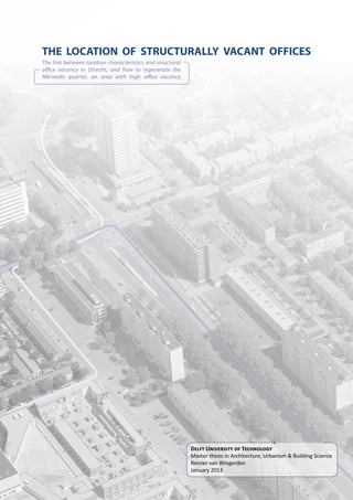 the location of structurally vacant offices
The link between location characteristics and structural
office vacancy in Utrecht, and how to regenerate the
Merwede quarter, an area with high office vacancy
Delft University of Technology
Master thesis in Architecture, Urbanism & Building Science
Reinier van Wingerden
January 2013
 