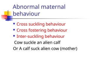 Abnormal maternal
behaviour
 Cross suckling behaviour
 Cross fostering behaviour
 Inter-suckling behaviour
Cow suckle an alien calf
Or A calf suck alien cow (mother)
 