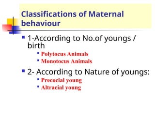Classifications of Maternal
behaviour
 1-According to No.of youngs /
birth

Polytocus Animals

Monotocus Animals
 2- According to Nature of youngs:

Precocial young

Altracial young
 