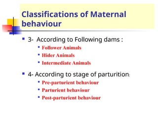 Classifications of Maternal
behaviour
 3- According to Following dams :

Follower Animals

Hider Animals

Intermediate Animals
 4- According to stage of parturition:

Pre-parturient behaviour

Parturient behaviour

Post-parturient behaviour
 