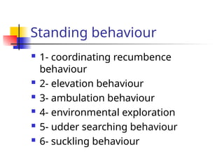 Standing behaviour
 1- coordinating recumbence
behaviour
 2- elevation behaviour
 3- ambulation behaviour
 4- environmental exploration
 5- udder searching behaviour
 6- suckling behaviour
 