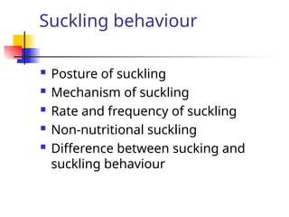 Suckling behaviour
 Posture of suckling
 Mechanism of suckling
 Rate and frequency of suckling
 Non-nutritional suckling
 Difference between sucking and
suckling behaviour
 