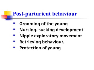 Post-parturient behaviour
 Grooming of the young
 Nursing- sucking development
 Nipple exploratory movement
 Retrieving behaviour.
 Protection of young
 