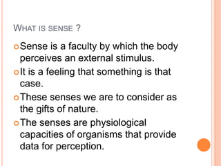 WHAT IS SENSE ?
Sense is a faculty by which the body
perceives an external stimulus.
It is a feeling that something is t...