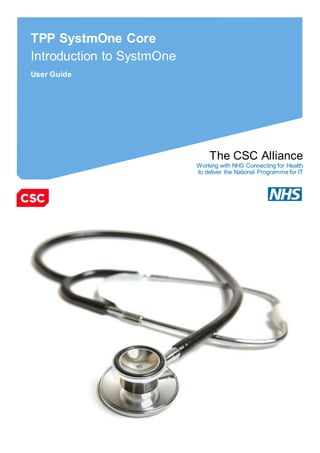 Based on NHS Account MS Word Template v19.0
The CSC Alliance
Working with NHS Connecting for Health
to deliver the National Programme for IT
TPP SystmOne Core
Introduction to SystmOne
User Guide
 