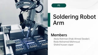 Soldering Robot
Arm
P5
Abdul Rahman Ehab Ahmed (leader).
Reda Mohamed Mahmoud
Shahd hussen saper
Members
 