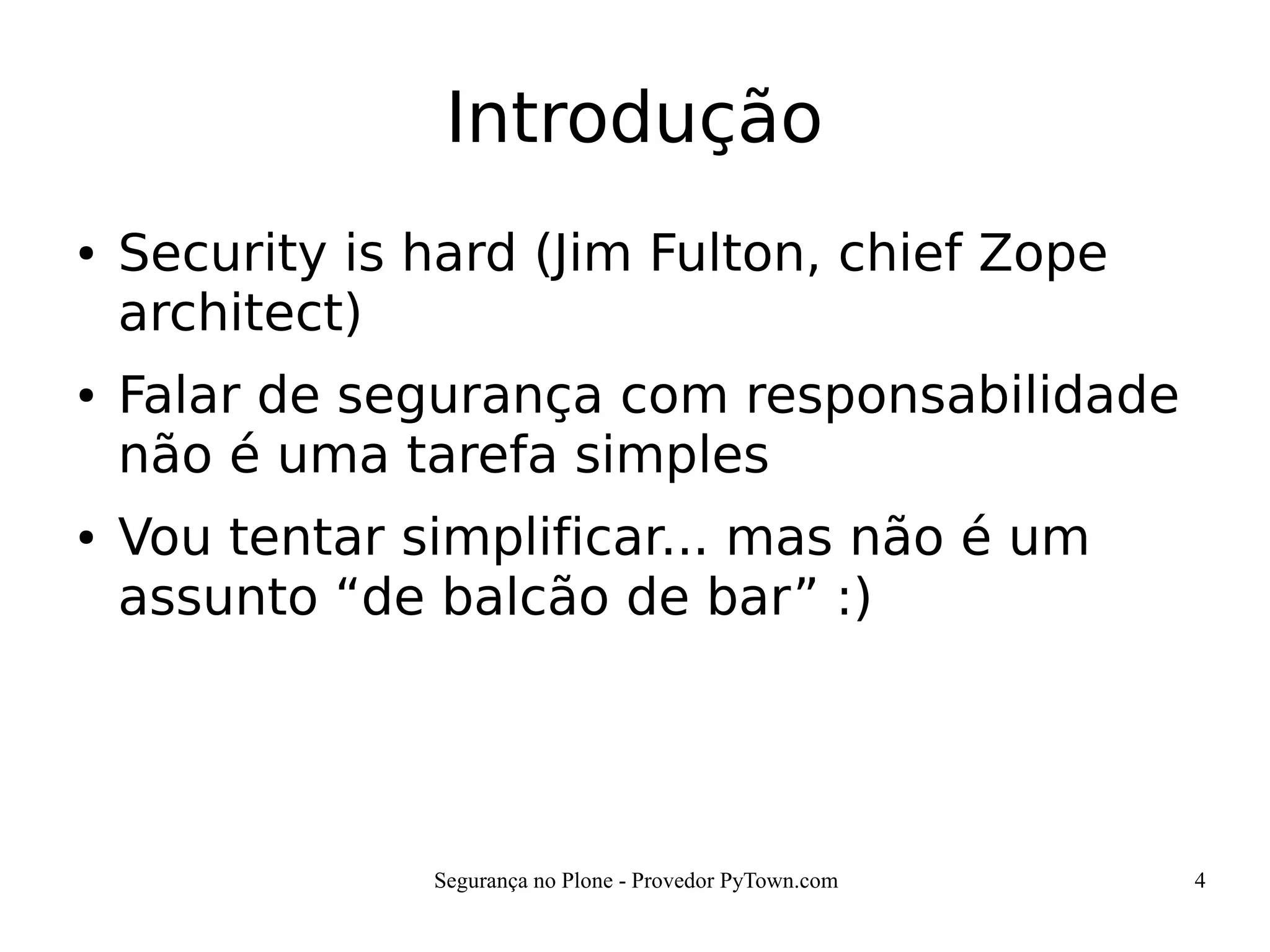 Segurança no Plone - Provedor PyTown.com 4
Introdução
● Security is hard (Jim Fulton, chief Zope
architect)
● Falar de segurança com responsabilidade
não é uma tarefa simples
● Vou tentar simplificar... mas não é um
assunto “de balcão de bar” :)
 