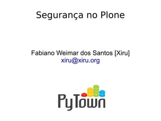 Fabiano Weimar dos Santos [Xiru]
xiru@xiru.org
Segurança no Plone
 