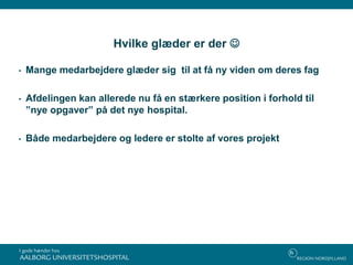 Hvilke glæder er der 
• Mange medarbejdere glæder sig til at få ny viden om deres fag
• Afdelingen kan allerede nu få en stærkere position i forhold til
”nye opgaver” på det nye hospital.
• Både medarbejdere og ledere er stolte af vores projekt
 