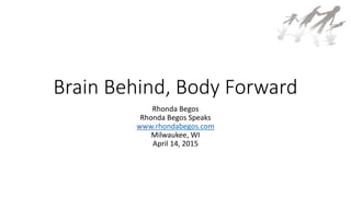 Brain Behind, Body Forward
Rhonda Begos
Rhonda Begos Speaks
www.rhondabegos.com
Milwaukee, WI
April 14, 2015
 