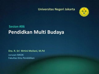 Pendidkan Multi Budaya Dra. R. Sri  MrtiniMeilani, M.Pd Sesion #06 JurusanMKDK FakultasIlmuPendidikan 