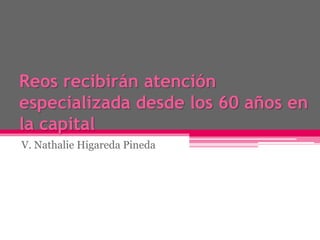 Reos recibirán atención
especializada desde los 60 años en
la capital
V. Nathalie Higareda Pineda
 