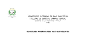 DONACIONES ANTENUPCIALES Y ENTRE CONSORTES
UNIVERSIDAD AUTÓNOMA DE BAJA CALIFORNIA
FACULTAD DE DERECHO CAMPUS MEXICALI
DERECHO DE LAS PERSONAS Y FAMILIA
2018-2
 