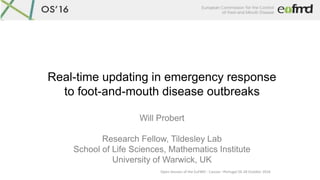 Open Session of the EuFMD - Cascais –Portugal 26-28 October 2016
Real-time updating in emergency response
to foot-and-mouth disease outbreaks
Will Probert
Research Fellow, Tildesley Lab
School of Life Sciences, Mathematics Institute
University of Warwick, UK
 