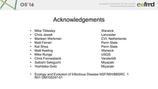 Acknowledgements
• Mike Tildesley Warwick
• Chris Jewell Lancaster
• Marleen Werkman CVI, Netherlands
• Matt Ferrari Penn ...