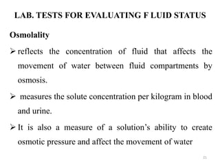 LAB. TESTS FOR EVALUATING F LUID STATUS
Osmolality
 reflects the concentration of fluid that affects the
movement of wate...