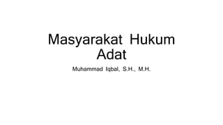 Masyarakat Hukum
Adat
Muhammad Iqbal, S.H., M.H.
 
