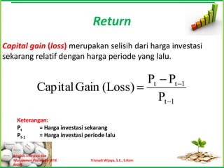 Return
Capital gain (loss) merupakan selisih dari harga investasi
sekarang relatif dengan harga periode yang lalu.

                                      Pt  Pt 1
                Capital Gain (Loss) 
                                         Pt 1
     Keterangan:
     Pt      = Harga investasi sekarang
     Pt-1    = Harga investasi periode lalu


   Analisis Investasi dan
   Manajemen Portofolio [STIE    Trisnadi Wijaya, S.E., S.Kom   5
   MDP]
 